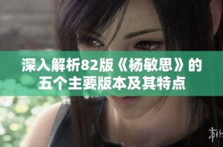深入解析82版《杨敏思》的五个主要版本及其特点