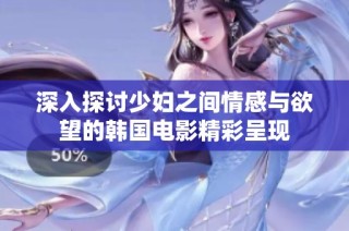 深入探讨少妇之间情感与欲望的韩国电影精彩呈现