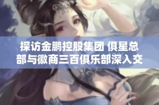 探访金鹏控股集团 俱星总部与徽商三百俱乐部深入交流之行
