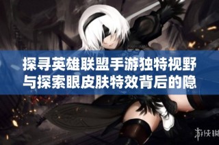 探寻英雄联盟手游独特视野与探索眼皮肤特效背后的隐藏福利解析