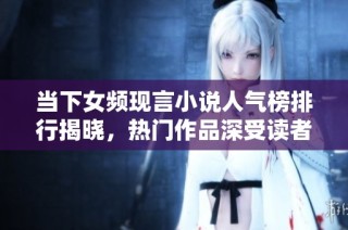 当下女频现言小说人气榜排行揭晓，热门作品深受读者喜爱