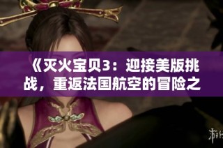 《灭火宝贝3：迎接美版挑战，重返法国航空的冒险之旅》