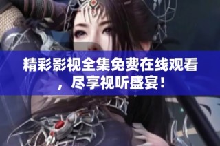 精彩影视全集免费在线观看，尽享视听盛宴！