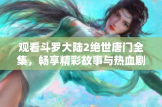 观看斗罗大陆2绝世唐门全集，畅享精彩故事与热血剧情