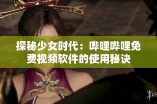 探秘少女时代：哔哩哔哩免费视频软件的使用秘诀