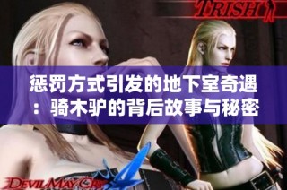 惩罚方式引发的地下室奇遇：骑木驴的背后故事与秘密