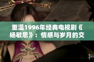 重温1996年经典电视剧《杨敏思》：情感与岁月的交织