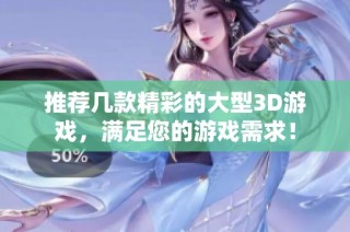 推荐几款精彩的大型3D游戏，满足您的游戏需求！