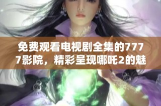 免费观看电视剧全集的7777影院，精彩呈现哪吒2的魅力魅影