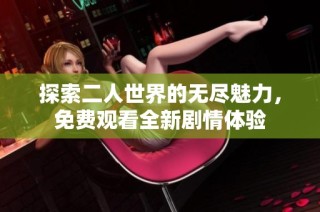 探索二人世界的无尽魅力，免费观看全新剧情体验