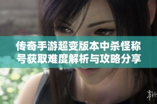 传奇手游超变版本中杀怪称号获取难度解析与攻略分享