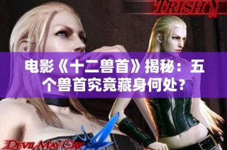 电影《十二兽首》揭秘：五个兽首究竟藏身何处？