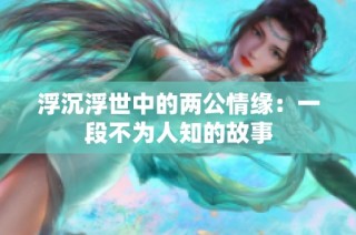 浮沉浮世中的两公情缘：一段不为人知的故事