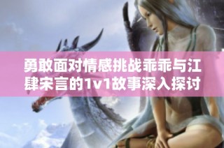勇敢面对情感挑战乖乖与江肆宋言的1v1故事深入探讨