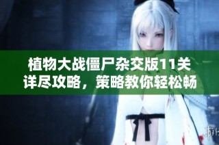 植物大战僵尸杂交版11关详尽攻略，策略教你轻松畅玩通关技巧！