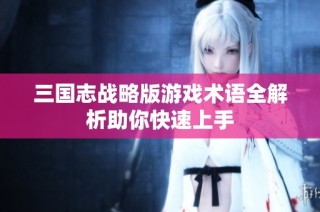 三国志战略版游戏术语全解析助你快速上手