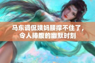马东调侃姨妈腰撑不住了，令人捧腹的幽默时刻