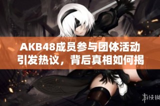 AKB48成员参与团体活动引发热议，背后真相如何揭秘