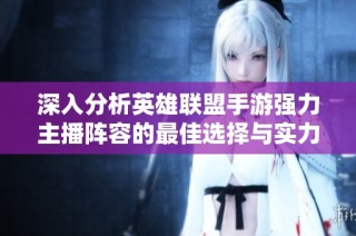 深入分析英雄联盟手游强力主播阵容的最佳选择与实力评估方法