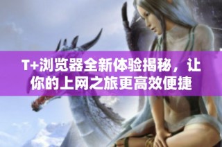T+浏览器全新体验揭秘，让你的上网之旅更高效便捷