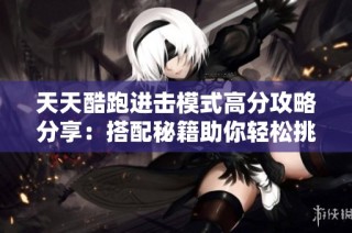 天天酷跑进击模式高分攻略分享：搭配秘籍助你轻松挑战极限得分