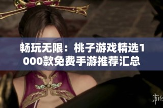 畅玩无限：桃子游戏精选1000款免费手游推荐汇总