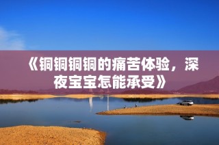 《铜铜铜铜的痛苦体验，深夜宝宝怎能承受》