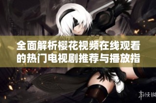 全面解析樱花视频在线观看的热门电视剧推荐与播放指南