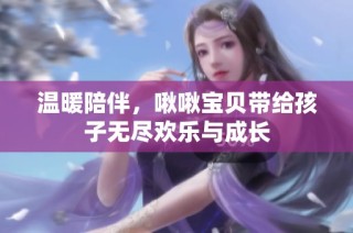 温暖陪伴，啾啾宝贝带给孩子无尽欢乐与成长