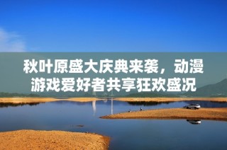 秋叶原盛大庆典来袭，动漫游戏爱好者共享狂欢盛况