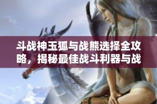 斗战神玉狐与战熊选择全攻略，揭秘最佳战斗利器与战术策略