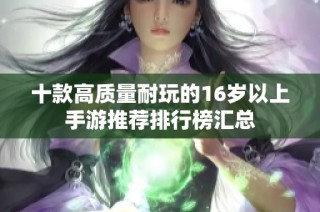 十款高质量耐玩的16岁以上手游推荐排行榜汇总