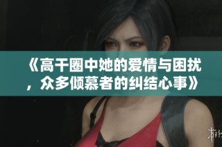 《高干圈中她的爱情与困扰，众多倾慕者的纠结心事》