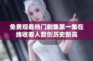 免费观看热门剧集第一集在线收看人数创历史新高