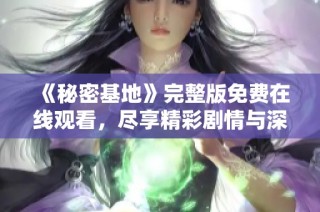《秘密基地》完整版免费在线观看，尽享精彩剧情与深刻探讨