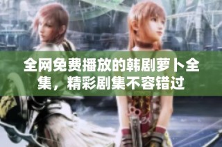 全网免费播放的韩剧萝卜全集，精彩剧集不容错过
