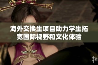 海外交换生项目助力学生拓宽国际视野和文化体验