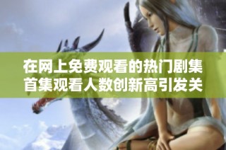 在网上免费观看的热门剧集首集观看人数创新高引发关注