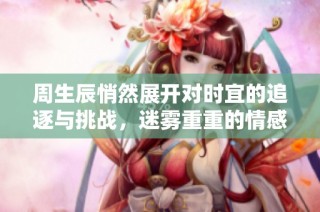 周生辰悄然展开对时宜的追逐与挑战，迷雾重重的情感之旅