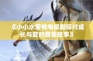 《小小水蜜桃电视剧探讨成长与爱的甜美故事》