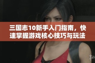 三国志10新手入门指南，快速掌握游戏核心技巧与玩法解析