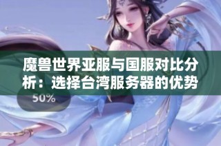 魔兽世界亚服与国服对比分析：选择台湾服务器的优势与劣势探讨