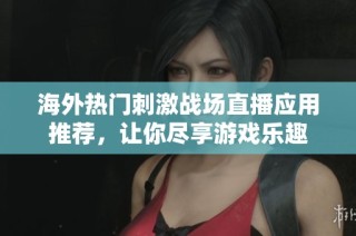 海外热门刺激战场直播应用推荐，让你尽享游戏乐趣
