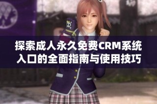 探索成人永久免费CRM系统入口的全面指南与使用技巧