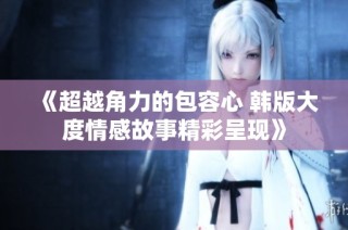 《超越角力的包容心 韩版大度情感故事精彩呈现》