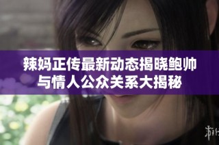 辣妈正传最新动态揭晓鲍帅与情人公众关系大揭秘