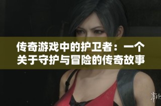 传奇游戏中的护卫者：一个关于守护与冒险的传奇故事