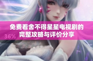 免费看舍不得星星电视剧的完整攻略与评价分享