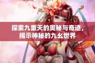 探索九重天的奥秘与奇迹，揭示神秘的九幺世界