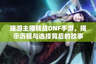 端游主播转战DNF手游，揭示历程与选择背后的故事